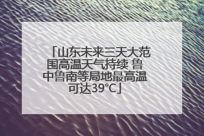 山东未来三天大范围高温天气持续 鲁中鲁南等局地最高温可达39℃