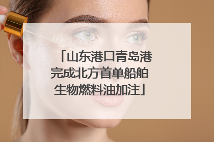 山东港口青岛港完成北方首单船舶生物燃料油加注