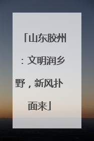 山东胶州：文明润乡野，新风扑面来