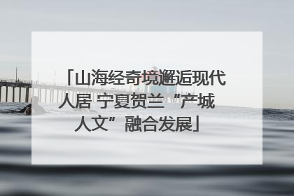 山海经奇境邂逅现代人居 宁夏贺兰“产城人文”融合发展
