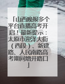山西晚报多个平台直播高考开启！最新提示：太原市迎泽大街（西段）、新建路、人民南路高考期间增开路口
