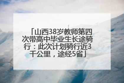 山西38岁教师第四次带高中毕业生长途骑行：此次计划骑行近3千公里，途经5省