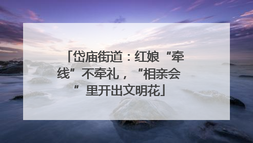 岱庙街道：红娘“牵线”不牵礼，“相亲会”里开出文明花