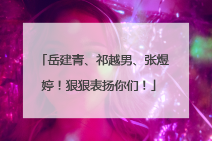 岳建青、祁越男、张煜婷！狠狠表扬你们！