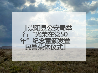 崇阳县公安局举行“光荣在党50年”纪念章颁发暨民警荣休仪式