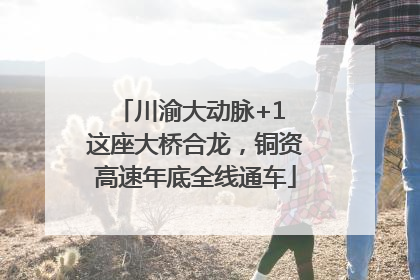 川渝大动脉+1 这座大桥合龙，铜资高速年底全线通车