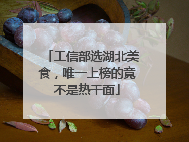 工信部选湖北美食，唯一上榜的竟不是热干面