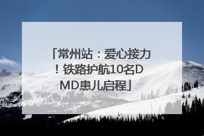常州站：爱心接力！铁路护航10名DMD患儿启程