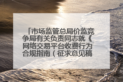 市场监管总局价监竞争局有关负责同志就《网络交易平台收费行为合规指南（征求意见稿）》答记者问