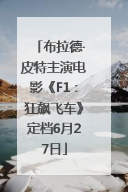 布拉德·皮特主演电影《F1：狂飙飞车》定档6月27日