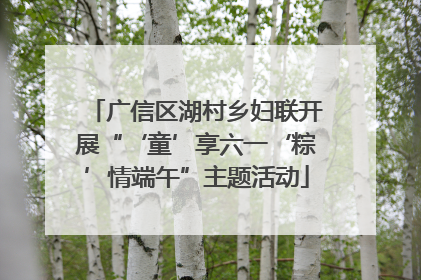 广信区湖村乡妇联开展“‘童’享六一‘粽’情端午”主题活动