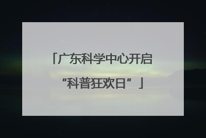 广东科学中心开启“科普狂欢日”