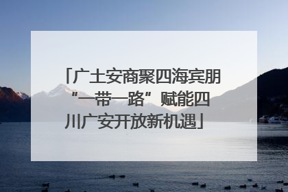 广土安商聚四海宾朋 “一带一路”赋能四川广安开放新机遇