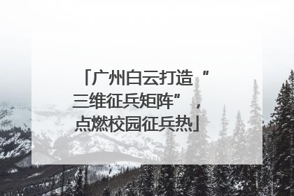 广州白云打造“三维征兵矩阵”，点燃校园征兵热