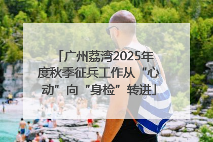 广州荔湾2025年度秋季征兵工作从“心动”向“身检”转进
