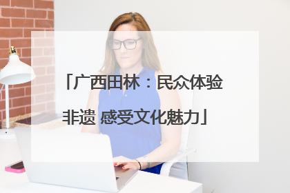 广西田林：民众体验非遗 感受文化魅力