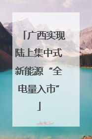 广西实现陆上集中式新能源“全电量入市”