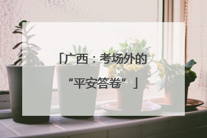 广西：考场外的“平安答卷”