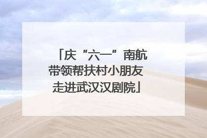 庆“六一”南航带领帮扶村小朋友走进武汉汉剧院