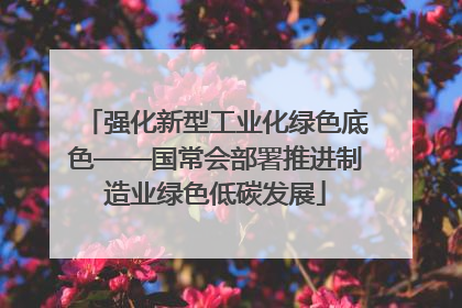 强化新型工业化绿色底色——国常会部署推进制造业绿色低碳发展