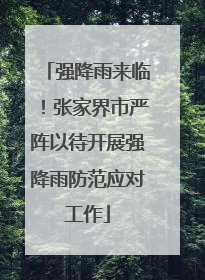 强降雨来临！张家界市严阵以待开展强降雨防范应对工作