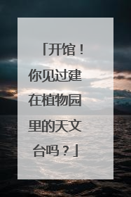 开馆！你见过建在植物园里的天文台吗？