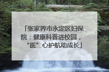 张家界市永定区妇保院：健康科普进校园，“医”心护航助成长