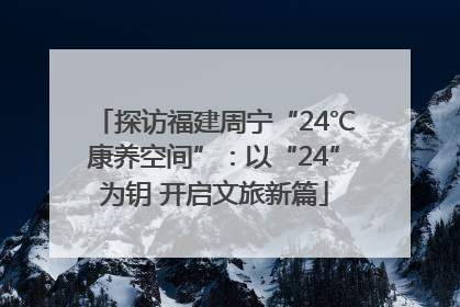 探访福建周宁“24℃康养空间”：以“24”为钥 开启文旅新篇