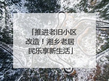 推进老旧小区改造！湘乡老居民乐享新生活