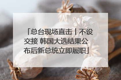 总台现场直击丨不设交接 韩国大选结果公布后新总统立即履职