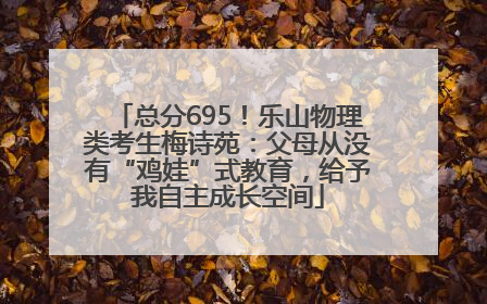 总分695！乐山物理类考生梅诗苑：父母从没有“鸡娃”式教育，给予我自主成长空间