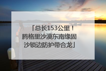总长153公里！腾格里沙漠东南缘固沙锁边防护带合龙