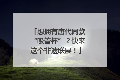 想拥有唐代同款“吸管杯”？快来这个非遗联展！