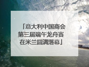 意大利中国商会第三届端午龙舟赛在米兰圆满落幕