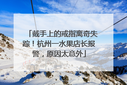 戴手上的戒指离奇失踪！杭州一水果店长报警，原因太意外