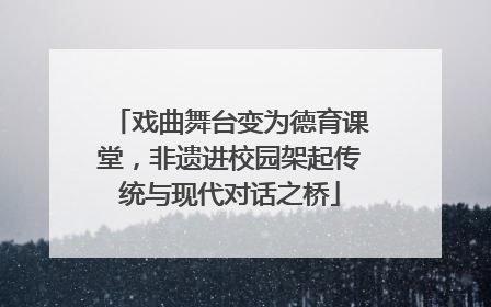 戏曲舞台变为德育课堂，非遗进校园架起传统与现代对话之桥