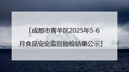 成都市青羊区2025年5-6月食品安全监督抽检结果公示