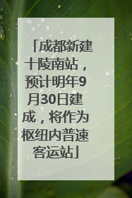 成都新建十陵南站，预计明年9月30日建成，将作为枢纽内普速客运站