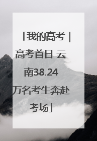 我的高考｜高考首日 云南38.24万名考生奔赴考场