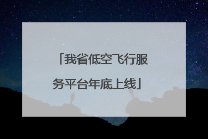 我省低空飞行服务平台年底上线