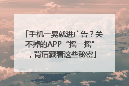 手机一晃就进广告？关不掉的APP“摇一摇”，背后藏着这些秘密