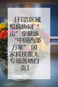 打造区域慢病协同“贡”享健康“中国西部方案” 国家科技重大专项落地自贡