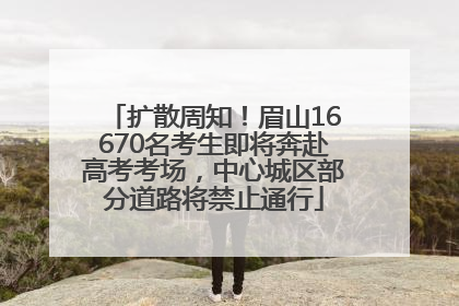 扩散周知！眉山16670名考生即将奔赴高考考场，中心城区部分道路将禁止通行