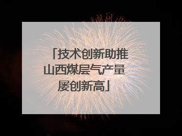 技术创新助推山西煤层气产量屡创新高