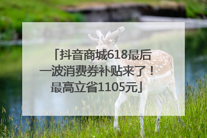 抖音商城618最后一波消费券补贴来了！最高立省1105元
