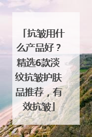 抗皱用什么产品好？精选6款淡纹抗皱护肤品推荐，有效抗皱