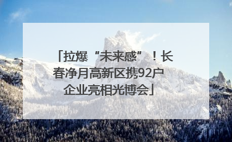拉爆“未来感”！长春净月高新区携92户企业亮相光博会