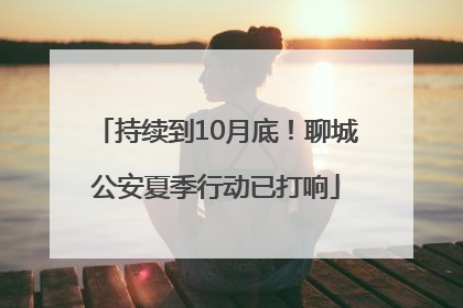 持续到10月底！聊城公安夏季行动已打响