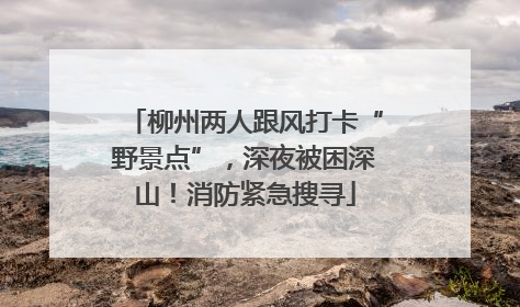 柳州两人跟风打卡“野景点”，深夜被困深山！消防紧急搜寻