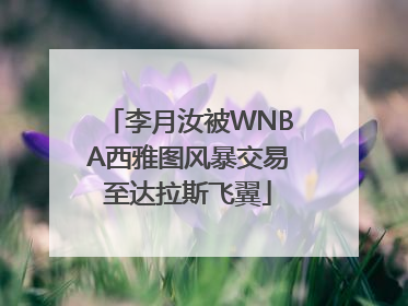 李月汝被WNBA西雅图风暴交易至达拉斯飞翼